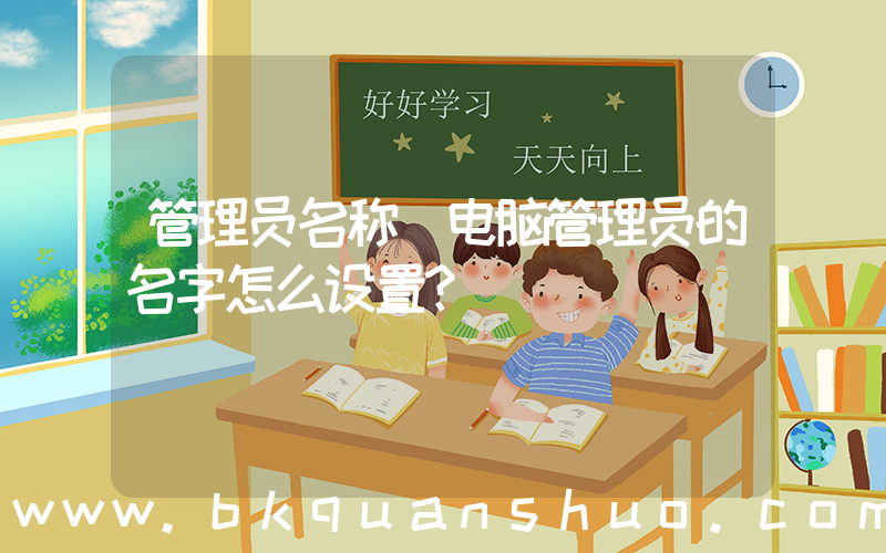 管理员名称(电脑管理员的名字怎么设置？)