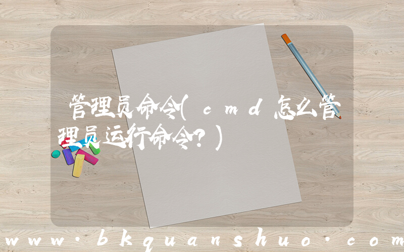 管理员命令(cmd怎么管理员运行命令？)
