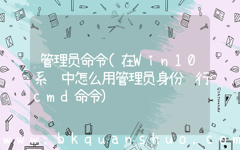 管理员命令(在Win10系统中怎么用管理员身份运行cmd命令)