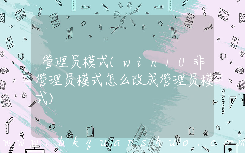 管理员模式(win10非管理员模式怎么改成管理员模式)
