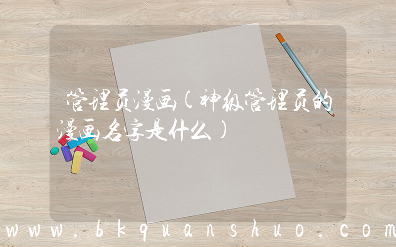 管理员漫画(神级管理员的漫画名字是什么)