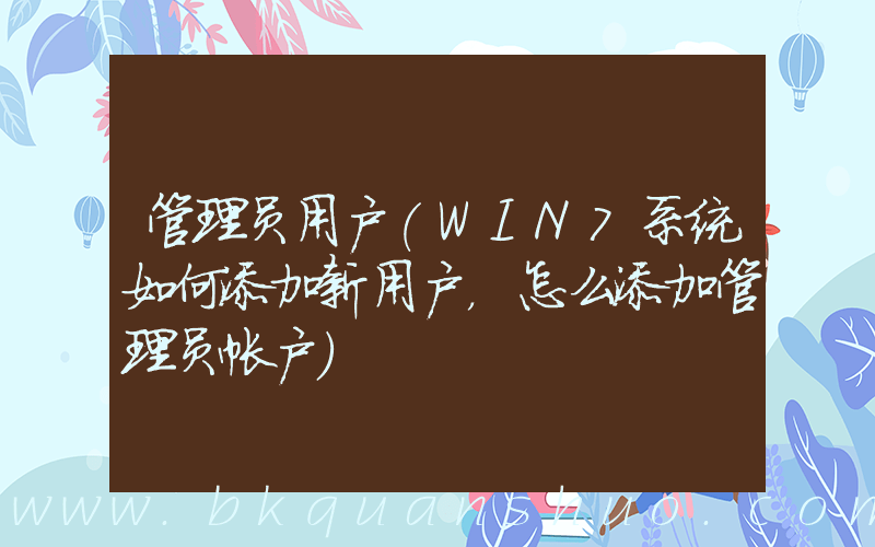管理员用户(WIN7系统如何添加新用户，怎么添加管理员帐户)