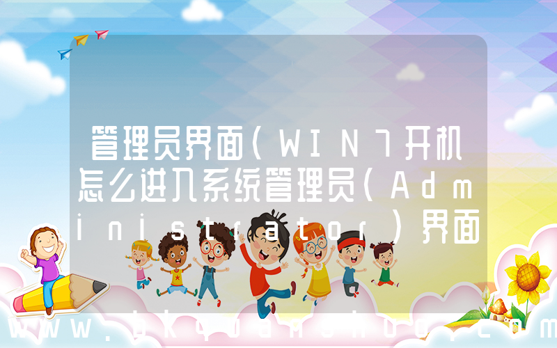 管理员界面(WIN7开机怎么进入系统管理员(Administrator)界面)