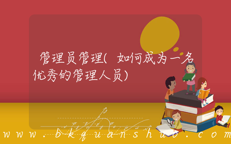 管理员管理(如何成为一名优秀的管理人员)