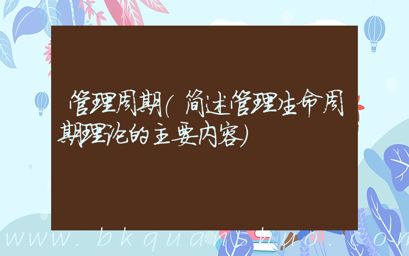 管理周期(简述管理生命周期理论的主要内容)
