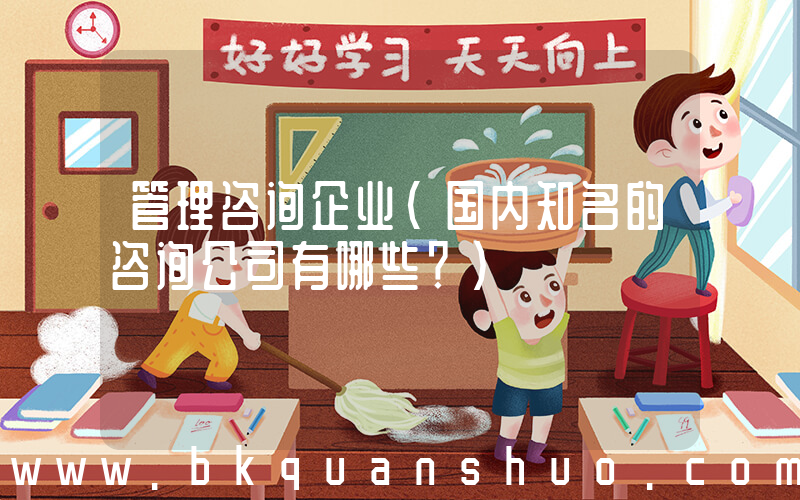 管理咨询企业(国内知名的咨询公司有哪些？)