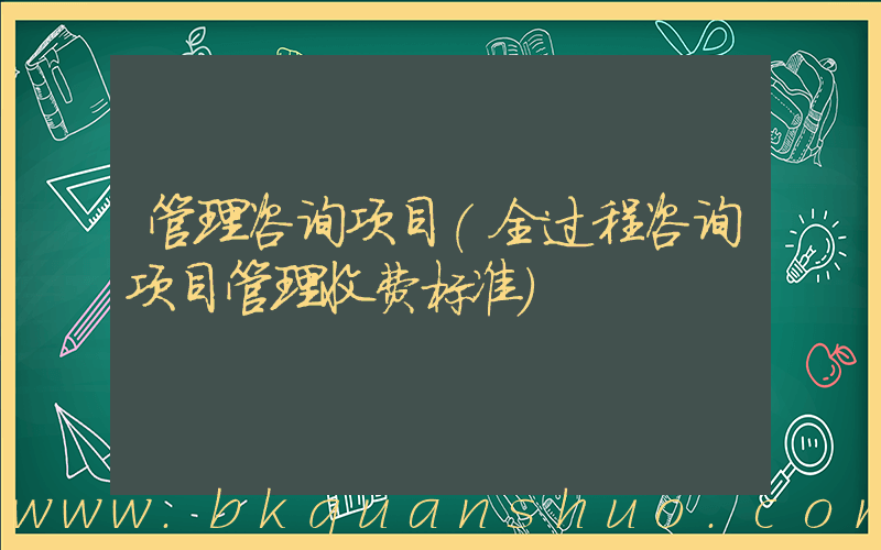 管理咨询项目(全过程咨询项目管理收费标准)