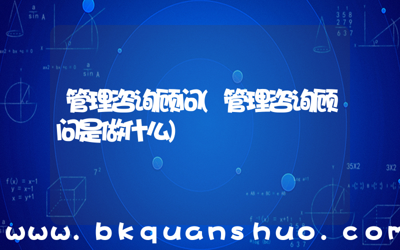 管理咨询顾问(管理咨询顾问是做什么)