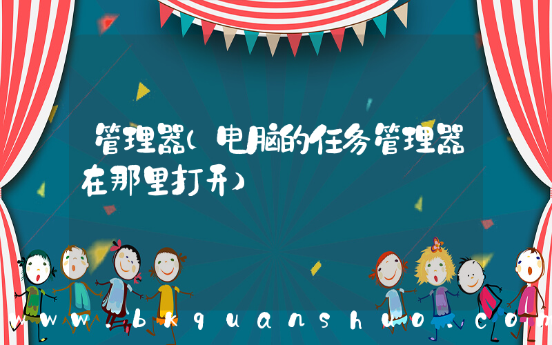 管理器(电脑的任务管理器在那里打开)
