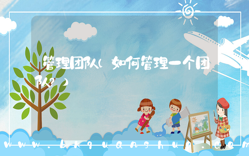 管理团队(如何管理一个团队？)