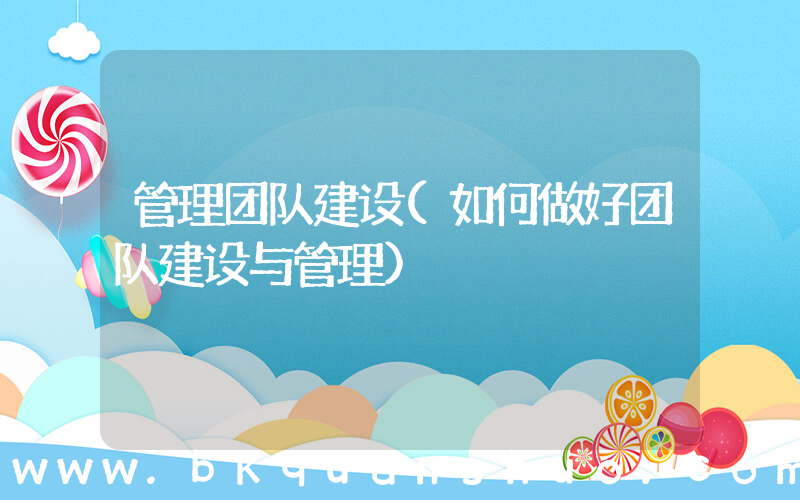 管理团队建设(如何做好团队建设与管理)