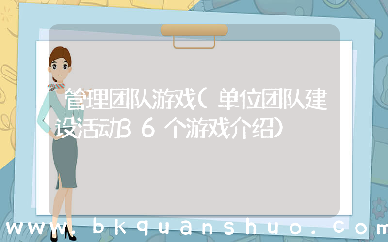 管理团队游戏(单位团队建设活动36个游戏介绍)