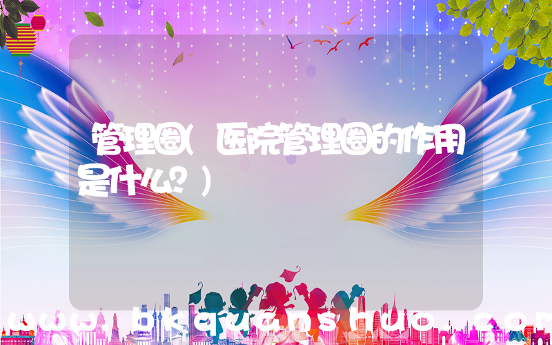 管理圈(医院管理圈的作用是什么？)