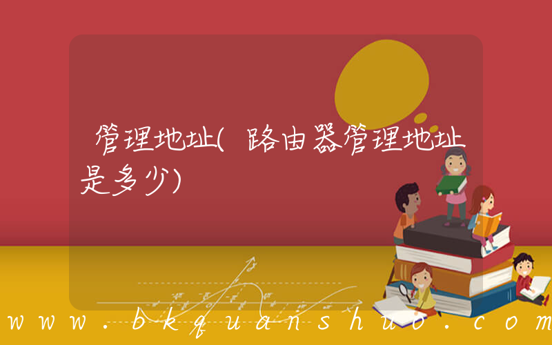 管理地址(路由器管理地址是多少)