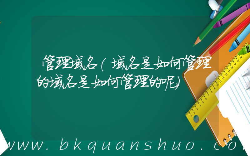 管理域名(域名是如何管理的域名是如何管理的呢)