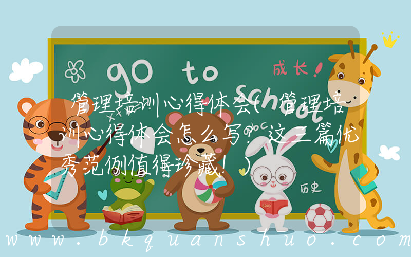 管理培训心得体会(管理培训心得体会怎么写？这三篇优秀范例值得珍藏！)