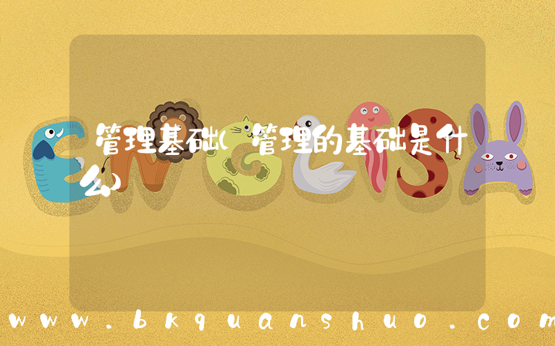 管理基础(管理的基础是什么)