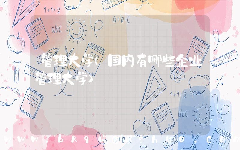 管理大学(国内有哪些企业管理大学)