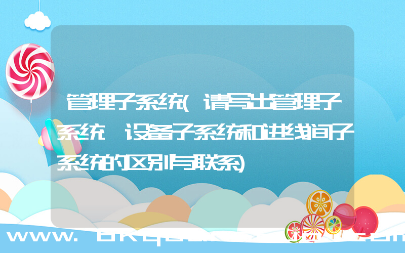 管理子系统(请写出管理子系统,设备子系统和进线间子系统的区别与联系)