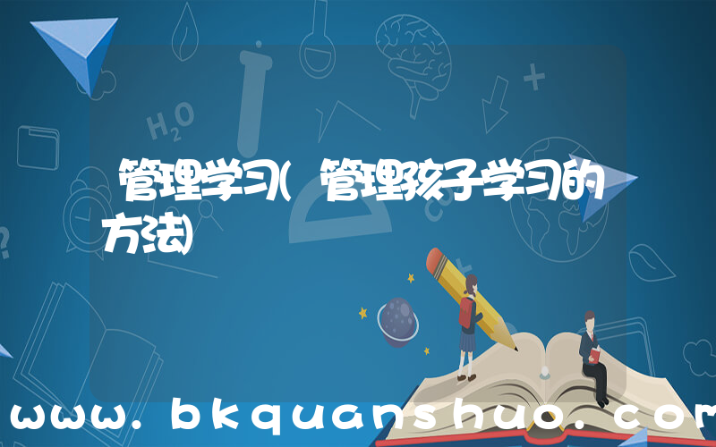 管理学习(管理孩子学习的方法)