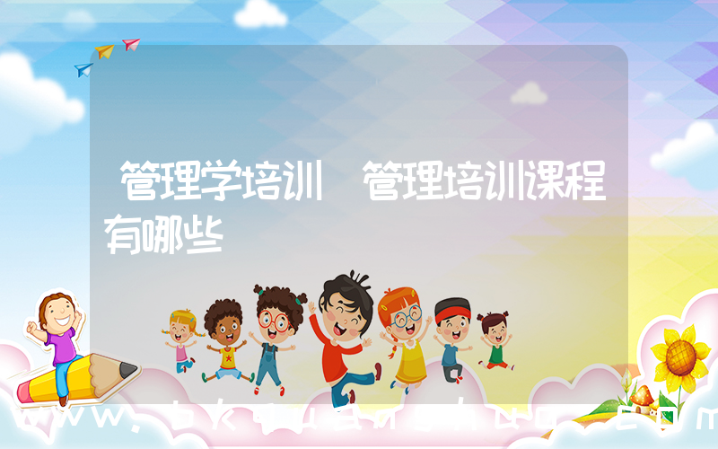管理学培训(管理培训课程有哪些)