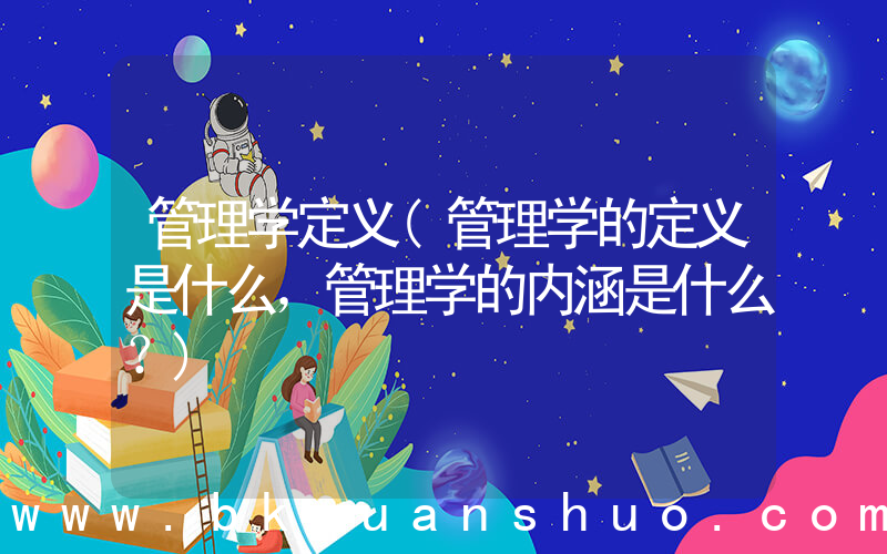 管理学定义(管理学的定义是什么，管理学的内涵是什么？)