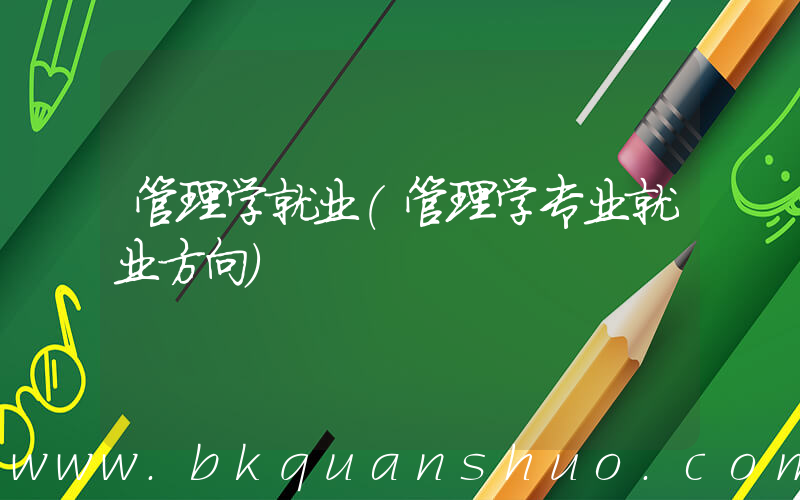 管理学就业(管理学专业就业方向)