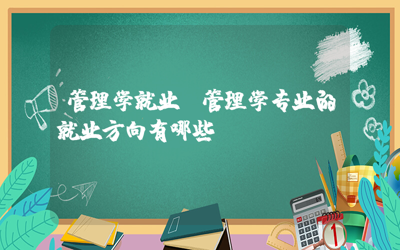 管理学就业(管理学专业的就业方向有哪些？)