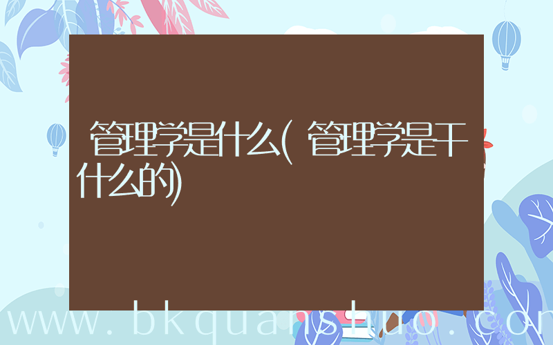 管理学是什么(管理学是干什么的)