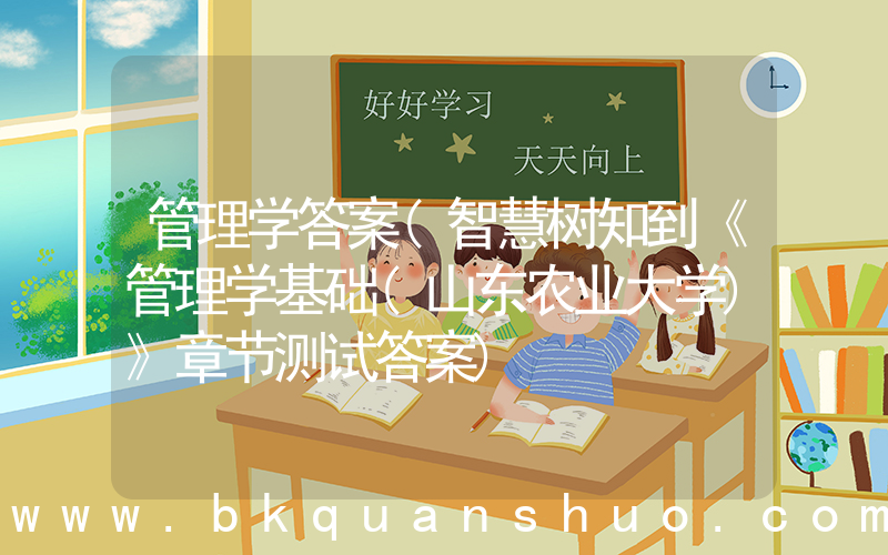 管理学答案(智慧树知到《管理学基础(山东农业大学)》章节测试答案)