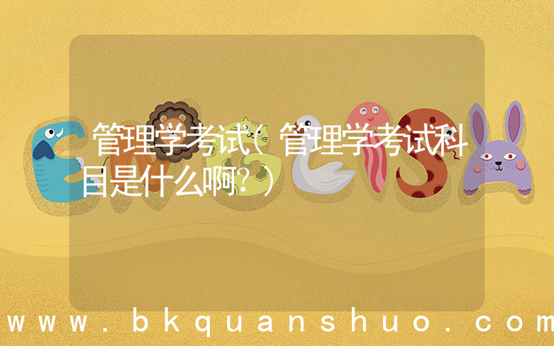 管理学考试(管理学考试科目是什么啊？)