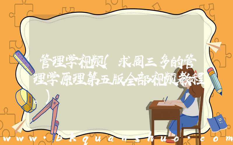 管理学视频(求周三多的管理学原理第五版全部视频教程。)