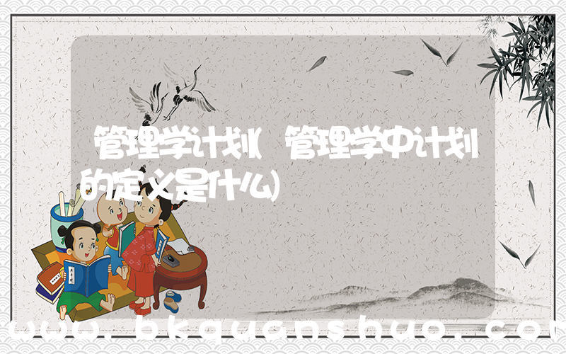 管理学计划(管理学中计划的定义是什么)