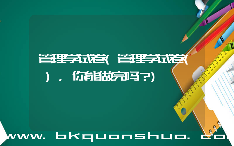 管理学试卷(管理学试卷(一)，你能做完吗？)