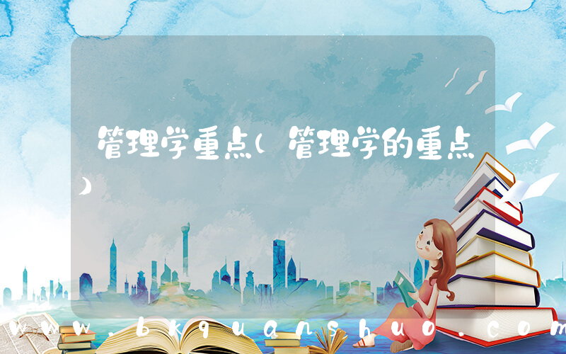 管理学重点(管理学的重点)