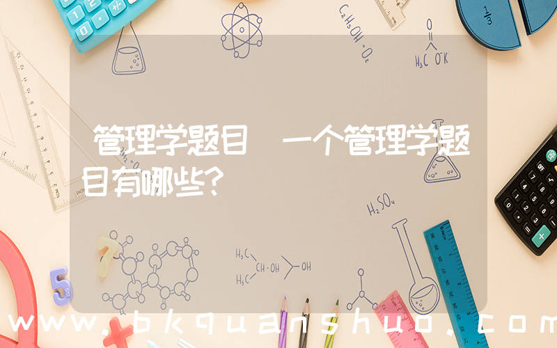 管理学题目(一个管理学题目有哪些？)