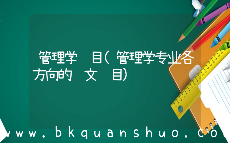 管理学题目(管理学专业各方向的论文题目)
