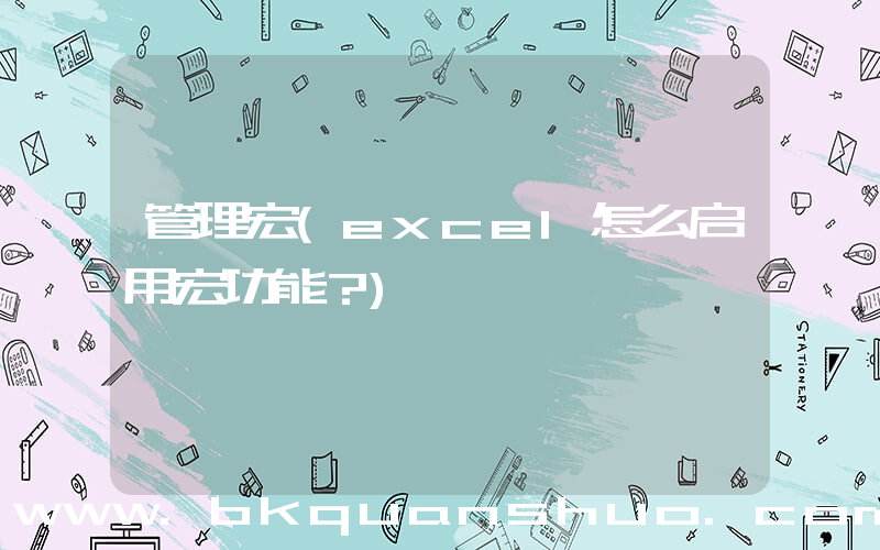 管理宏(excel怎么启用宏功能？)