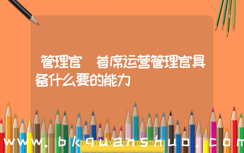管理官(首席运营管理官具备什么要的能力)