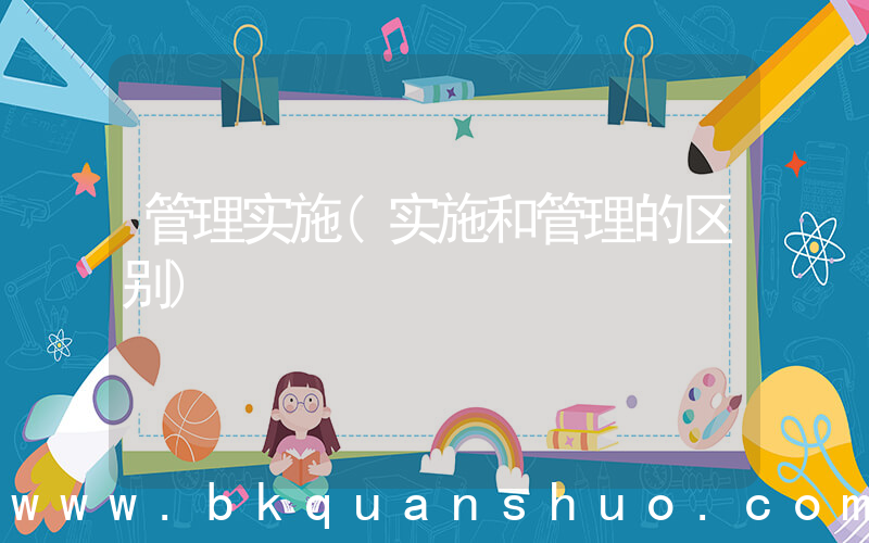 管理实施(实施和管理的区别)