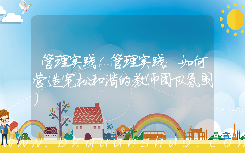 管理实践(管理实践：如何营造宽松和谐的教师团队氛围)