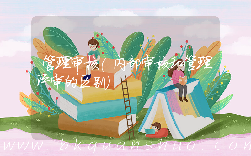 管理审核(内部审核和管理评审的区别)