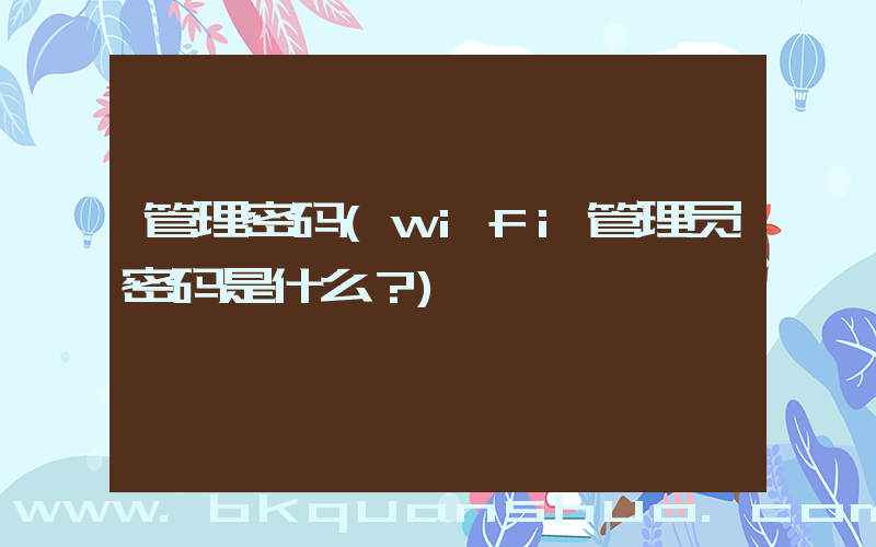 管理密码(wifi管理员密码是什么？)