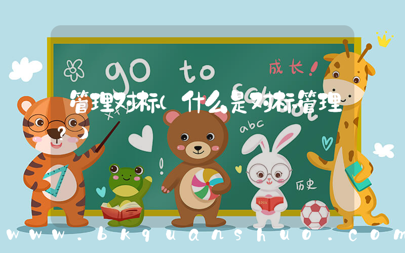 管理对标(什么是对标管理？)