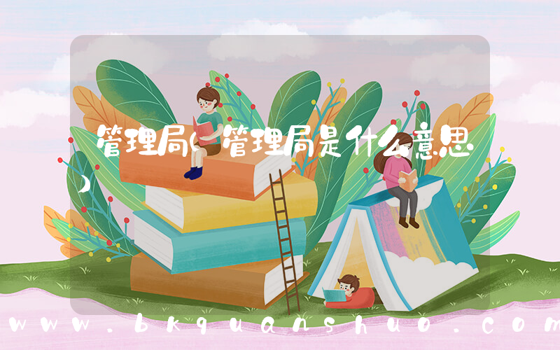 管理局(管理局是什么意思)