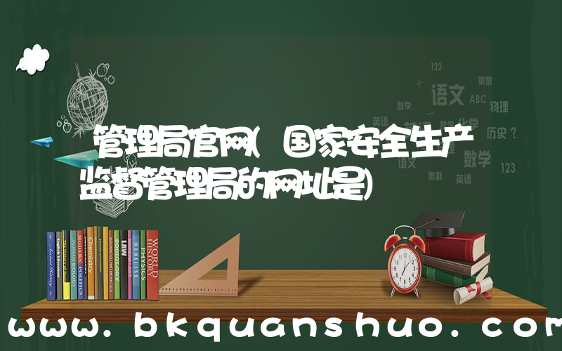 管理局官网(国家安全生产监督管理局的网址是)