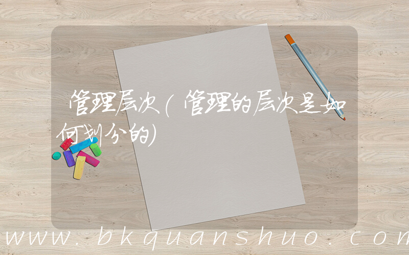 管理层次(管理的层次是如何划分的)