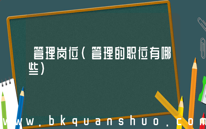 管理岗位(管理的职位有哪些)