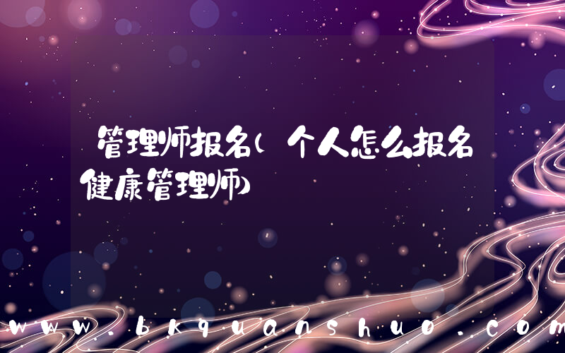 管理师报名(个人怎么报名健康管理师)