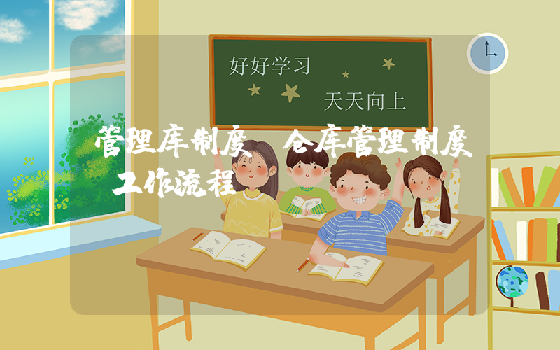 管理库制度(仓库管理制度及工作流程)